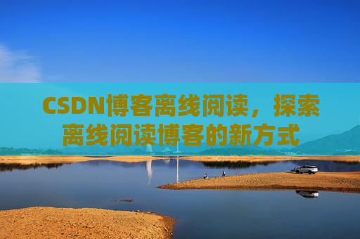 CSDN博客离线阅读，探索离线阅读博客的新方式